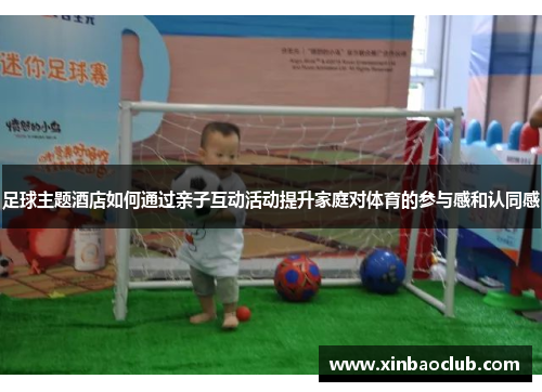 足球主题酒店如何通过亲子互动活动提升家庭对体育的参与感和认同感